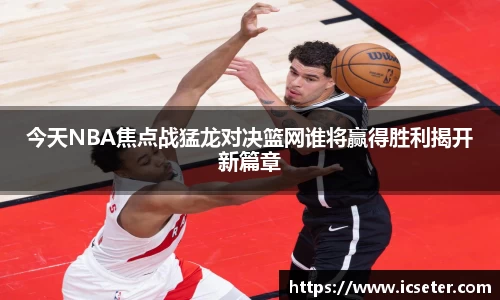 今天NBA焦点战猛龙对决篮网谁将赢得胜利揭开新篇章