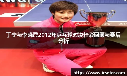 丁宁与李晓霞2012年乒乓球对决精彩回顾与赛后分析