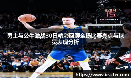勇士与公牛激战30日精彩回顾全场比赛亮点与球员表现分析