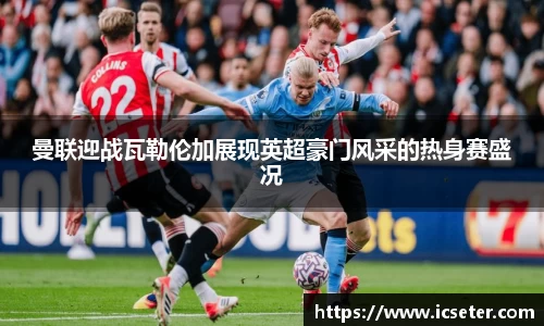 曼联迎战瓦勒伦加展现英超豪门风采的热身赛盛况