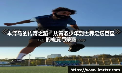 本泽马的传奇之路：从青涩少年到世界足坛巨星的蜕变与荣耀