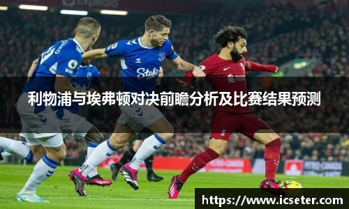 利物浦与埃弗顿对决前瞻分析及比赛结果预测